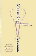 Measuring manhood : race and the science of masculinity, 1830-1934